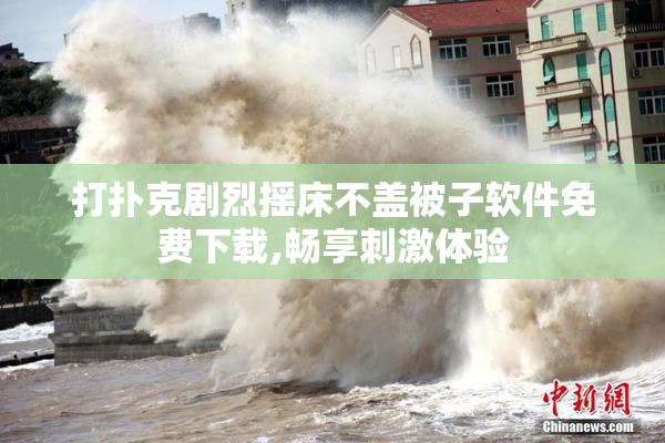 打扑克剧烈摇床不盖被子软件免费下载,畅享刺激体验