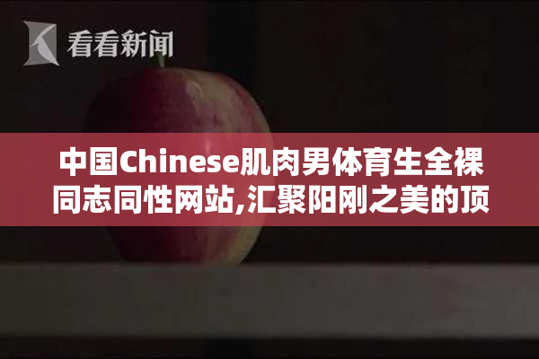 中国Chinese肌肉男体育生全裸同志同性网站,汇聚阳刚之美的顶级