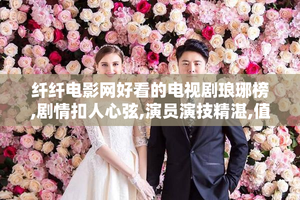 纤纤电影网好看的电视剧琅琊榜,剧情扣人心弦,演员演技精湛,值得