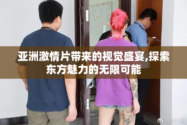亚洲激情片带来的视觉盛宴,探索东方魅力的无限可能