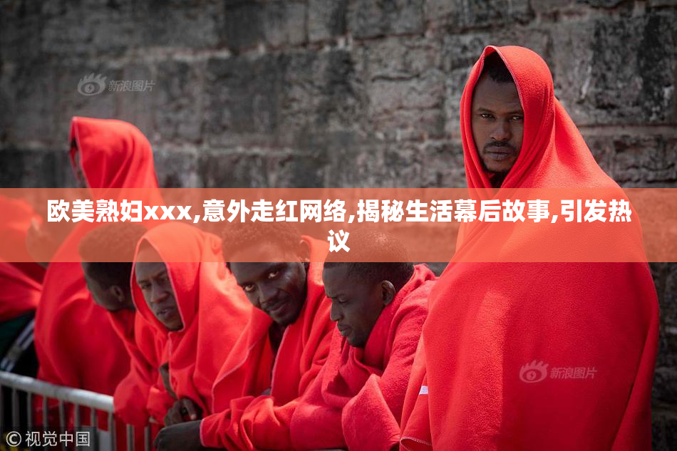 欧美熟妇xxx,意外走红网络,揭秘生活幕后故事,引发热议