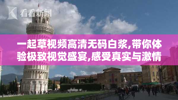 一起草视频高清无码白浆,带你体验极致视觉盛宴,感受真实与激情的
