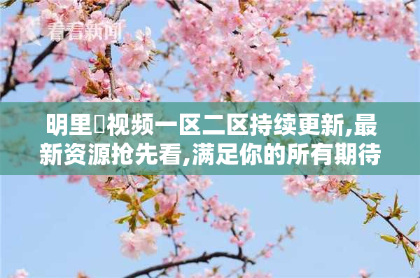 明里紬视频一区二区持续更新,最新资源抢先看,满足你的所有期待