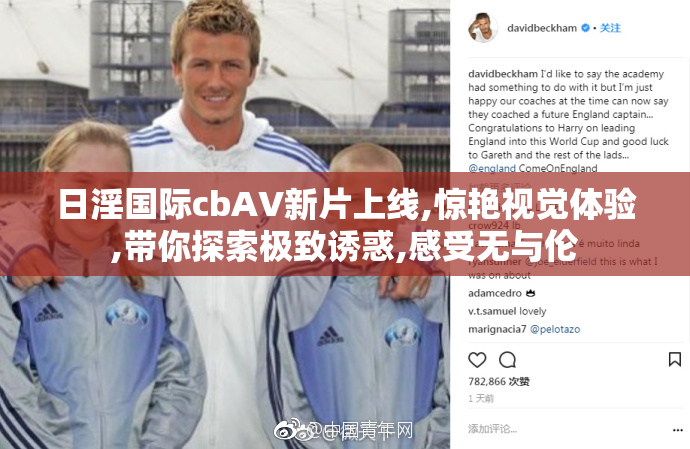 日淫国际cbAV新片上线,惊艳视觉体验,带你探索极致诱惑,感受无与伦