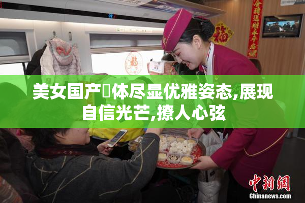 美女国产婐体尽显优雅姿态,展现自信光芒,撩人心弦