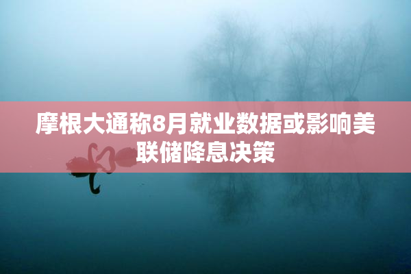摩根大通称8月就业数据或影响美联储降息决策