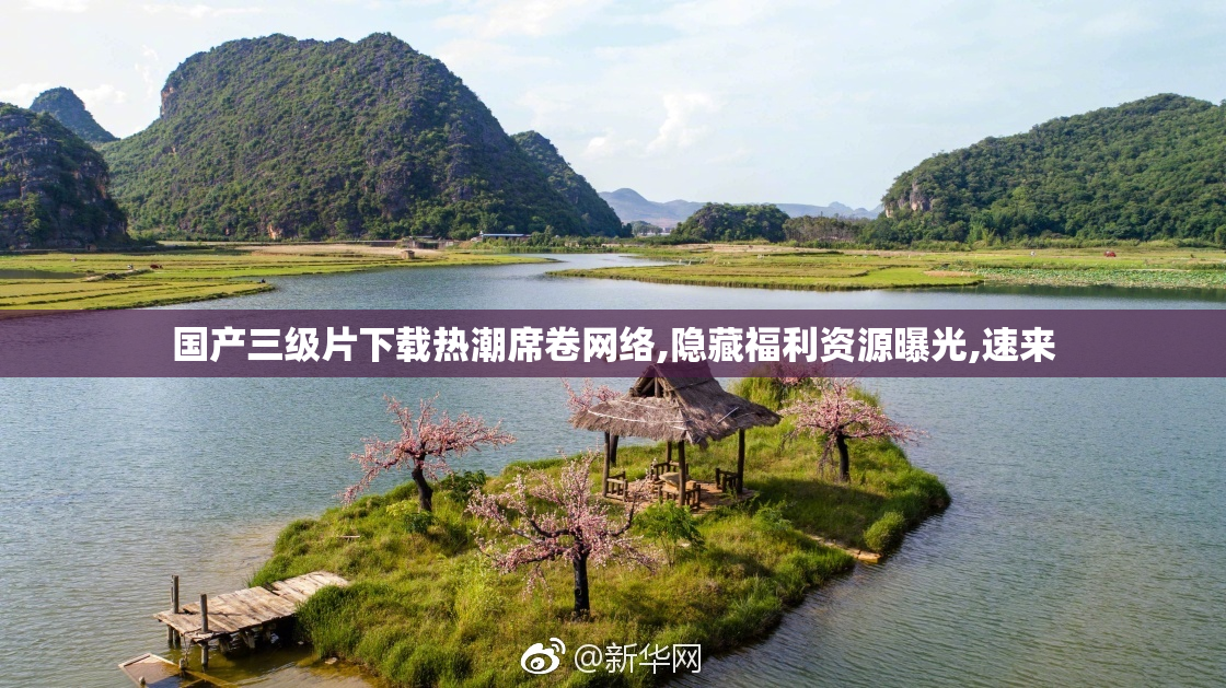 国产三级片下载热潮席卷网络,隐藏福利资源曝光,速来