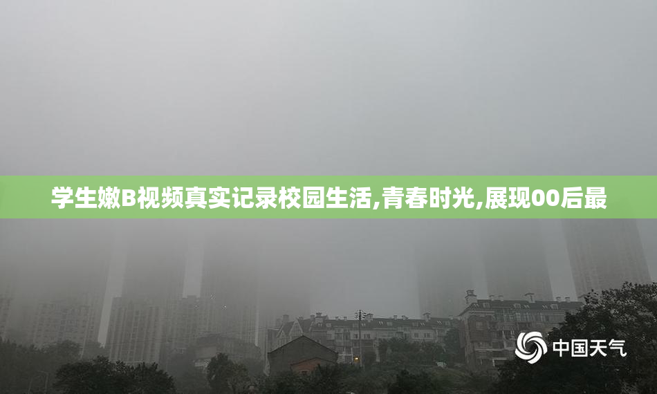 学生嫩B视频真实记录校园生活,青春时光,展现00后最