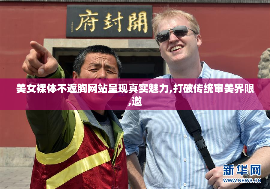 美女裸体不遮胸网站呈现真实魅力,打破传统审美界限,邀