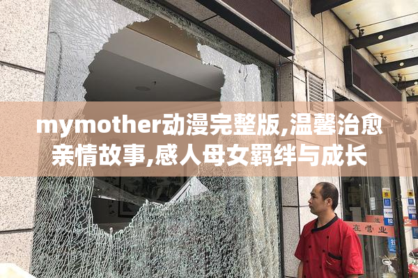 mymother动漫完整版,温馨治愈亲情故事,感人母女羁绊与成长