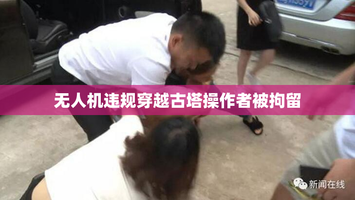 无人机违规穿越古塔操作者被拘留