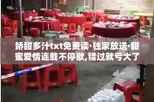 娇甜多汁txt免费读·独家放送·甜蜜爱情连载不停歇,错过就亏大了