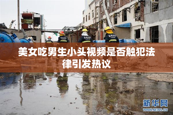 美女吃男生小头视频是否触犯法律引发热议