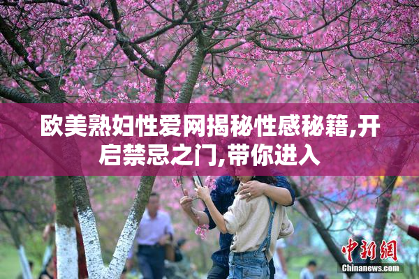 欧美熟妇性爱网揭秘性感秘籍,开启禁忌之门,带你进入