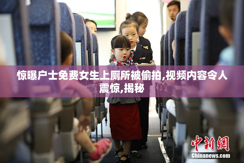 惊曝户士免费女生上厕所被偷拍,视频内容令人震惊,揭秘