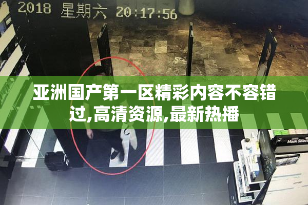 亚洲国产第一区精彩内容不容错过,高清资源,最新热播