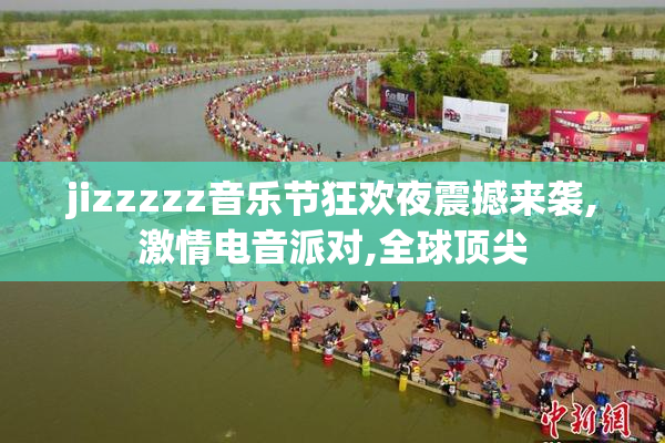 jizzzzz音乐节狂欢夜震撼来袭,激情电音派对,全球顶尖