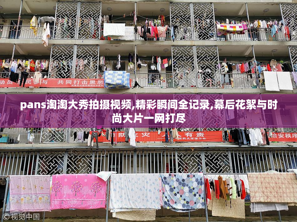 pans淘淘大秀拍摄视频,精彩瞬间全记录,幕后花絮与时尚大片一网打尽