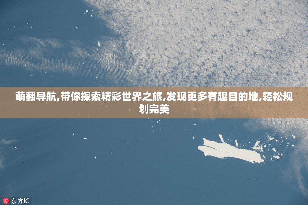 萌翻导航,带你探索精彩世界之旅,发现更多有趣目的地,轻松规划完美