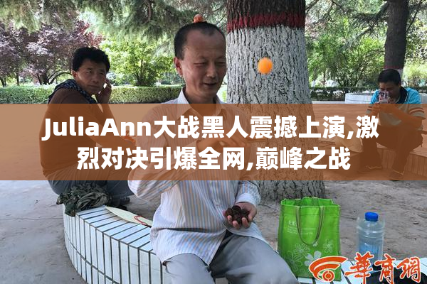 JuliaAnn大战黑人震撼上演,激烈对决引爆全网,巅峰之战