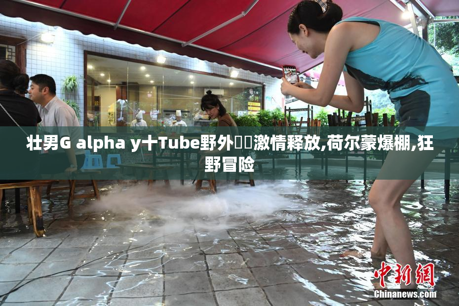 壮男G alpha y十Tube野外乂乂激情释放,荷尔蒙爆棚,狂野冒险