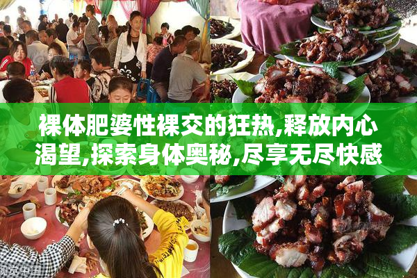 裸体肥婆性裸交的狂热,释放内心渴望,探索身体奥秘,尽享无尽快感