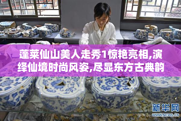 蓬莱仙山美人走秀1惊艳亮相,演绎仙境时尚风姿,尽显东方古典韵味