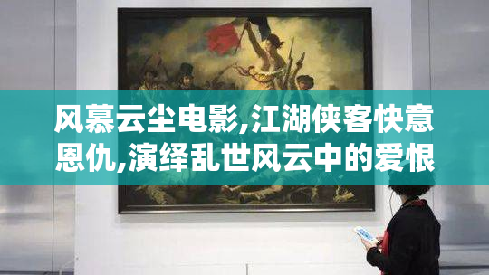 风慕云尘电影,江湖侠客快意恩仇,演绎乱世风云中的爱恨情仇传奇
