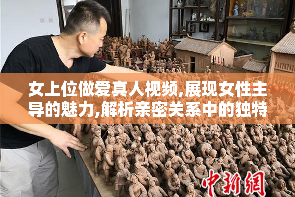 女上位做爱真人视频,展现女性主导的魅力,解析亲密关系中的独特