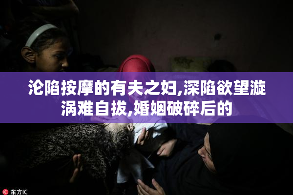沦陷按摩的有夫之妇,深陷欲望漩涡难自拔,婚姻破碎后的