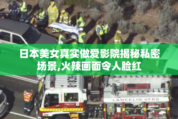 日本美女真实做爱影院揭秘私密场景,火辣画面令人脸红