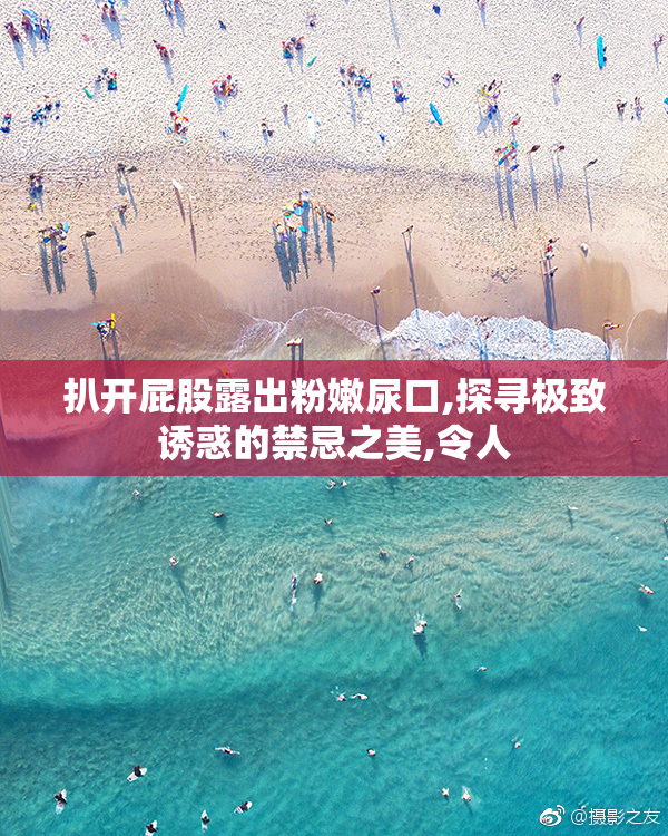 扒开屁股露出粉嫩尿口,探寻极致诱惑的禁忌之美,令人
