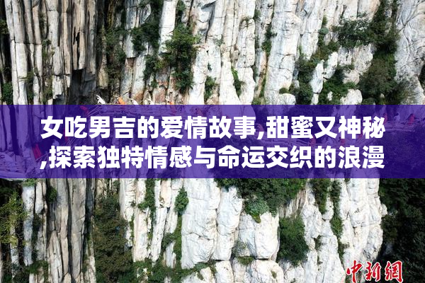 女吃男吉的爱情故事,甜蜜又神秘,探索独特情感与命运交织的浪漫