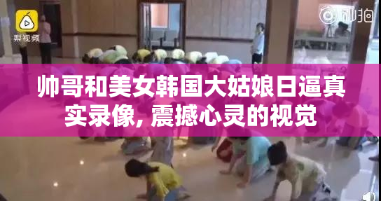 帅哥和美女韩国大姑娘日逼真实录像, 震撼心灵的视觉