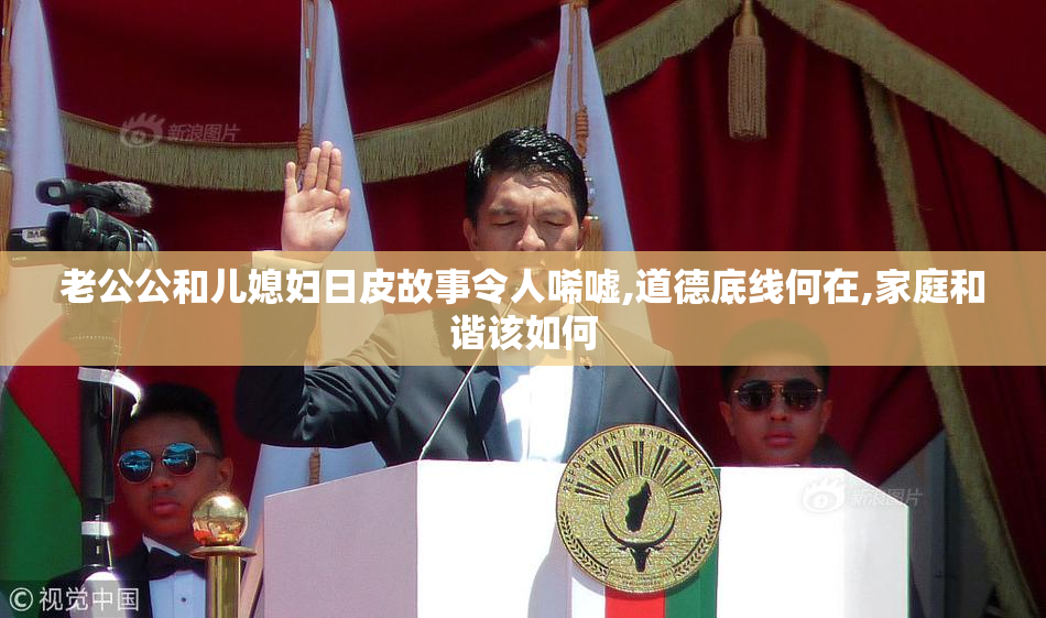 老公公和儿媳妇日皮故事令人唏嘘,道德底线何在,家庭和谐该如何
