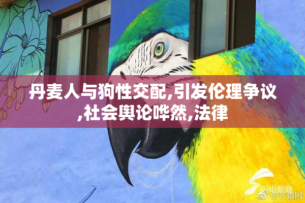 丹麦人与狗性交配,引发伦理争议,社会舆论哗然,法律