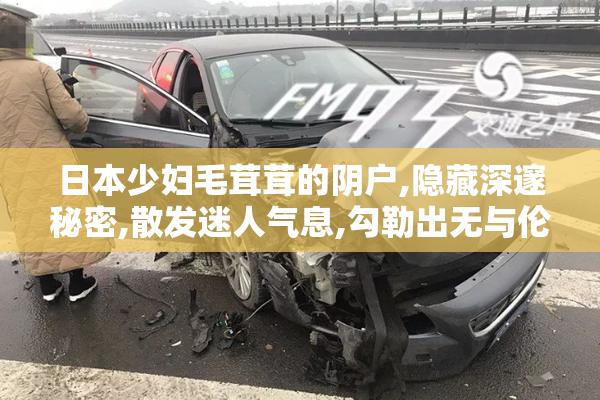 日本少妇毛茸茸的阴户,隐藏深邃秘密,散发迷人气息,勾勒出无与伦比