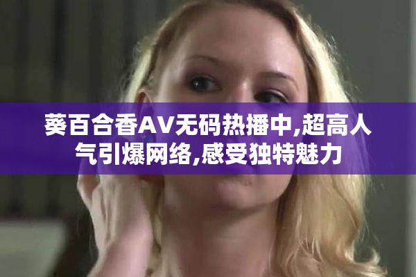 葵百合香AV无码热播中,超高人气引爆网络,感受独特魅力