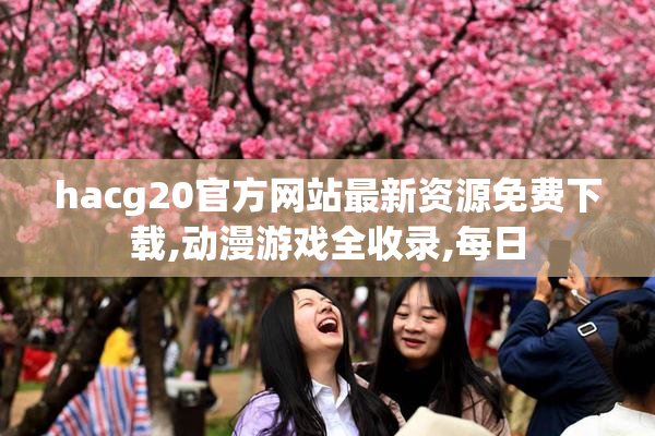 hacg20官方网站最新资源免费下载,动漫游戏全收录,每日
