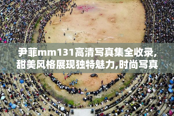 尹菲mm131高清写真集全收录,甜美风格展现独特魅力,时尚写真一网打尽