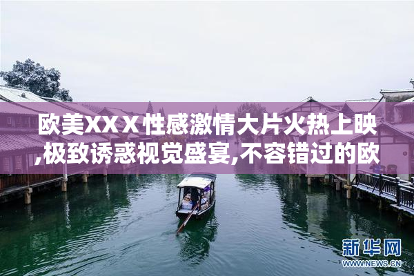 欧美XXⅩ性感激情大片火热上映,极致诱惑视觉盛宴,不容错过的欧美