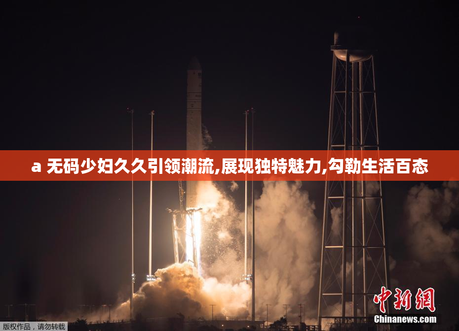 a 无码少妇久久引领潮流,展现独特魅力,勾勒生活百态