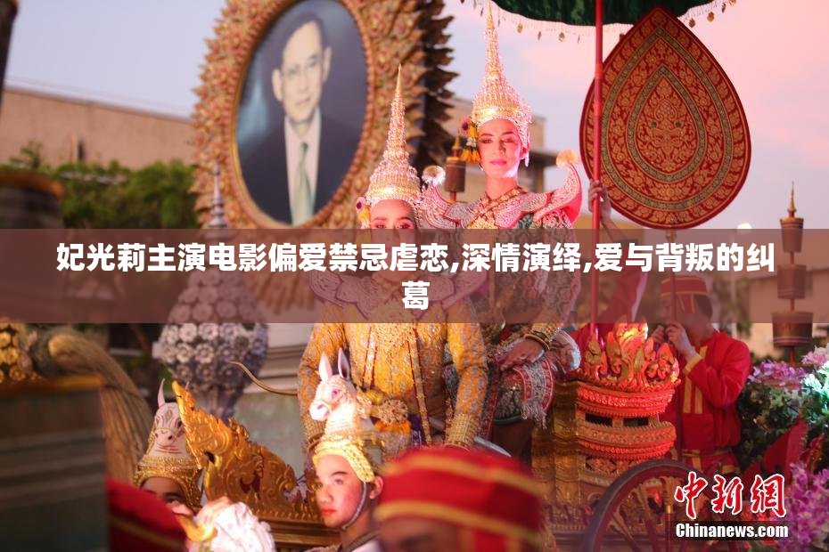 妃光莉主演电影偏爱禁忌虐恋,深情演绎,爱与背叛的纠葛
