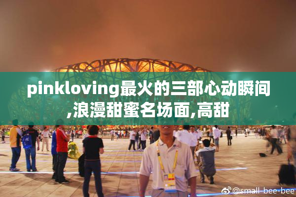 pinkloving最火的三部心动瞬间,浪漫甜蜜名场面,高甜