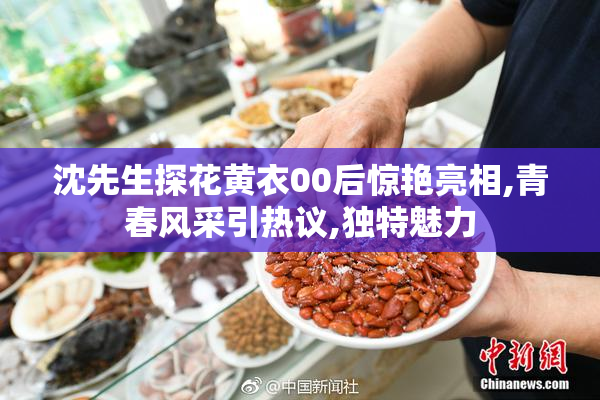 沈先生探花黄衣00后惊艳亮相,青春风采引热议,独特魅力