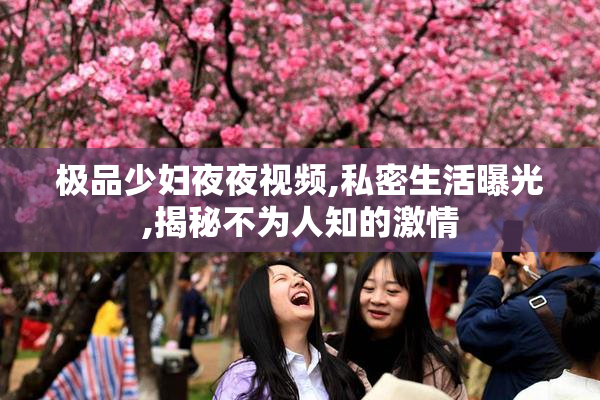 极品少妇夜夜视频,私密生活曝光,揭秘不为人知的激情