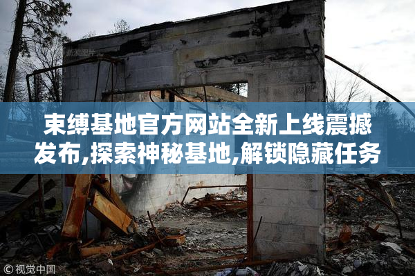 束缚基地官方网站全新上线震撼发布,探索神秘基地,解锁隐藏任务