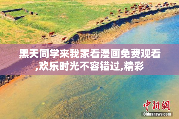 黑天同学来我家看漫画免费观看,欢乐时光不容错过,精彩