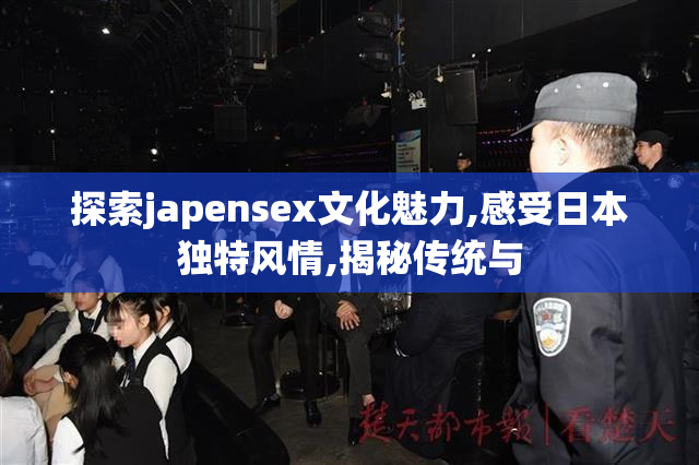 探索japensex文化魅力,感受日本独特风情,揭秘传统与