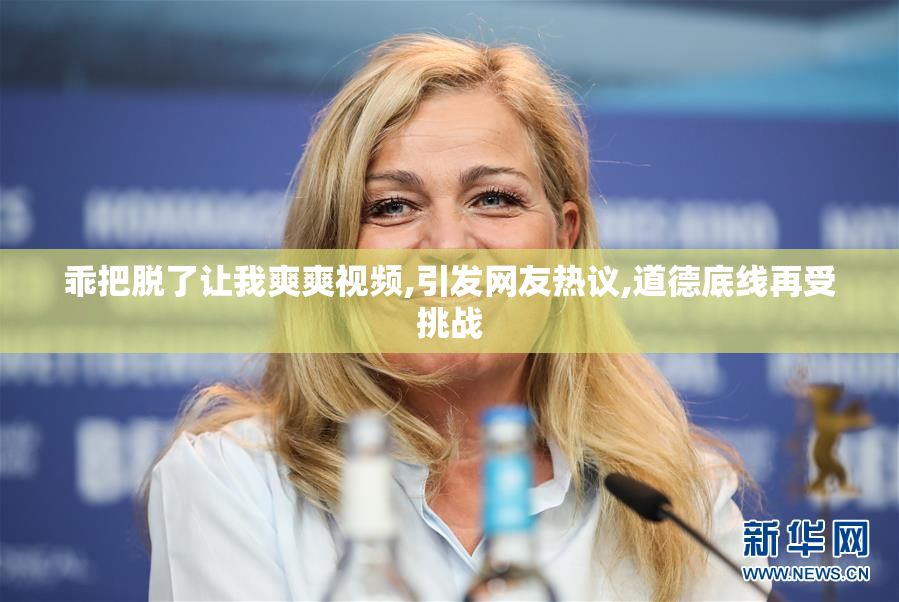 乖把脱了让我爽爽视频,引发网友热议,道德底线再受挑战